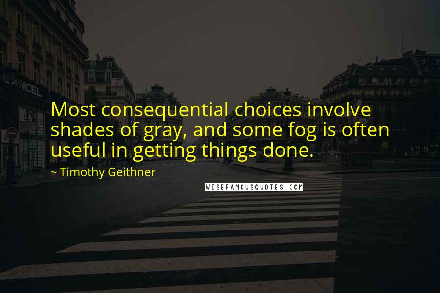 Timothy Geithner Quotes: Most consequential choices involve shades of gray, and some fog is often useful in getting things done.