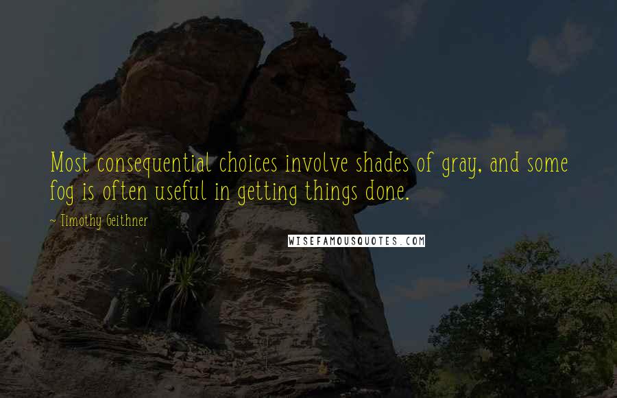 Timothy Geithner Quotes: Most consequential choices involve shades of gray, and some fog is often useful in getting things done.