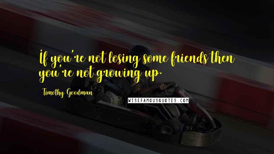 Timothy Goodman Quotes: If you're not losing some friends then you're not growing up.