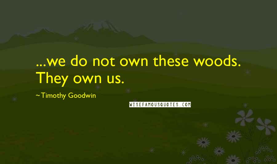 Timothy Goodwin Quotes: ...we do not own these woods. They own us.