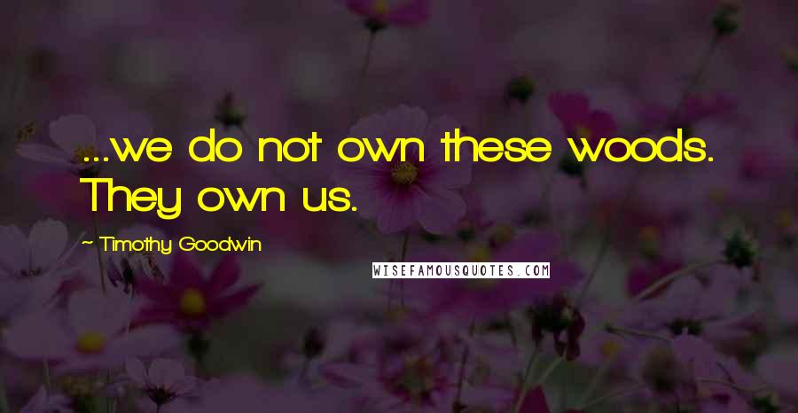 Timothy Goodwin Quotes: ...we do not own these woods. They own us.