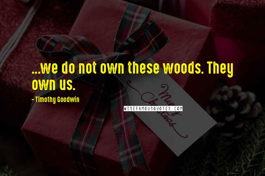 Timothy Goodwin Quotes: ...we do not own these woods. They own us.