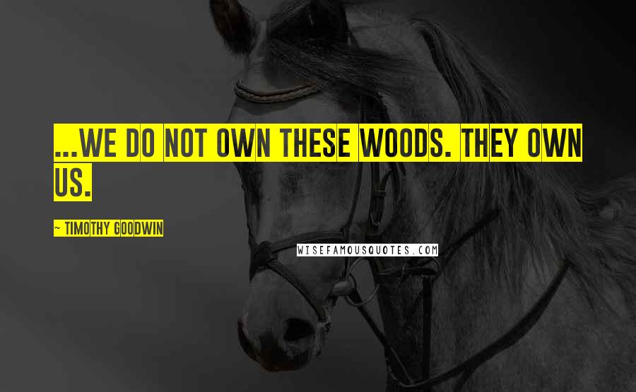 Timothy Goodwin Quotes: ...we do not own these woods. They own us.