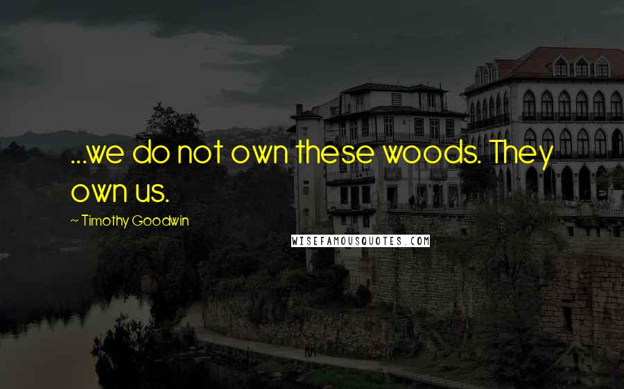 Timothy Goodwin Quotes: ...we do not own these woods. They own us.