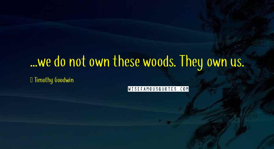 Timothy Goodwin Quotes: ...we do not own these woods. They own us.