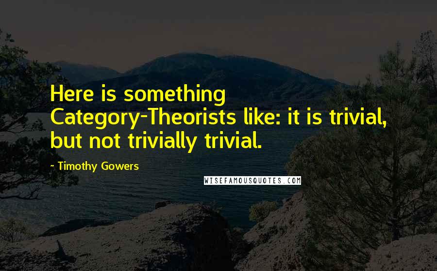 Timothy Gowers Quotes: Here is something Category-Theorists like: it is trivial, but not trivially trivial.