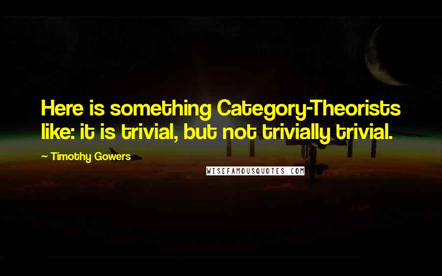 Timothy Gowers Quotes: Here is something Category-Theorists like: it is trivial, but not trivially trivial.