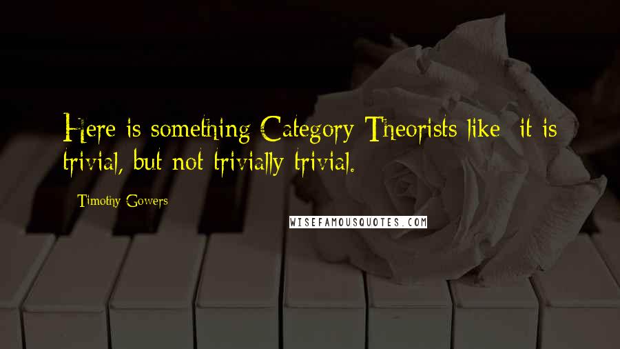 Timothy Gowers Quotes: Here is something Category-Theorists like: it is trivial, but not trivially trivial.