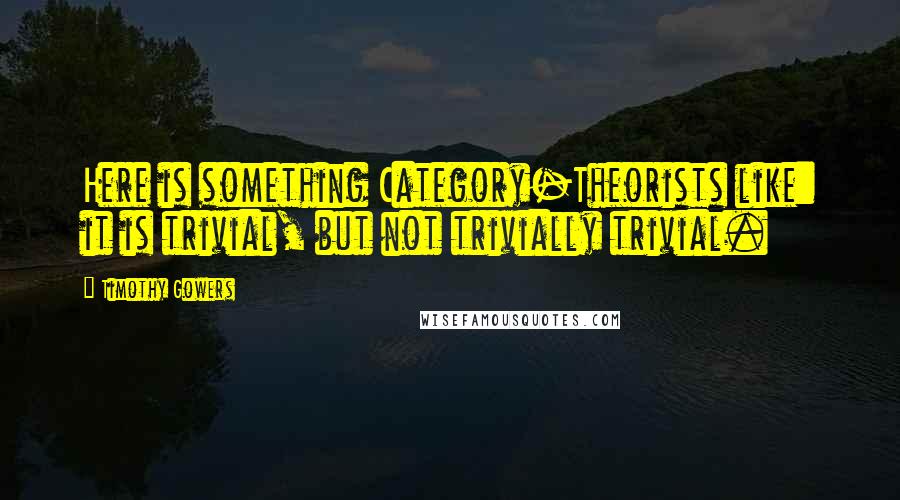 Timothy Gowers Quotes: Here is something Category-Theorists like: it is trivial, but not trivially trivial.