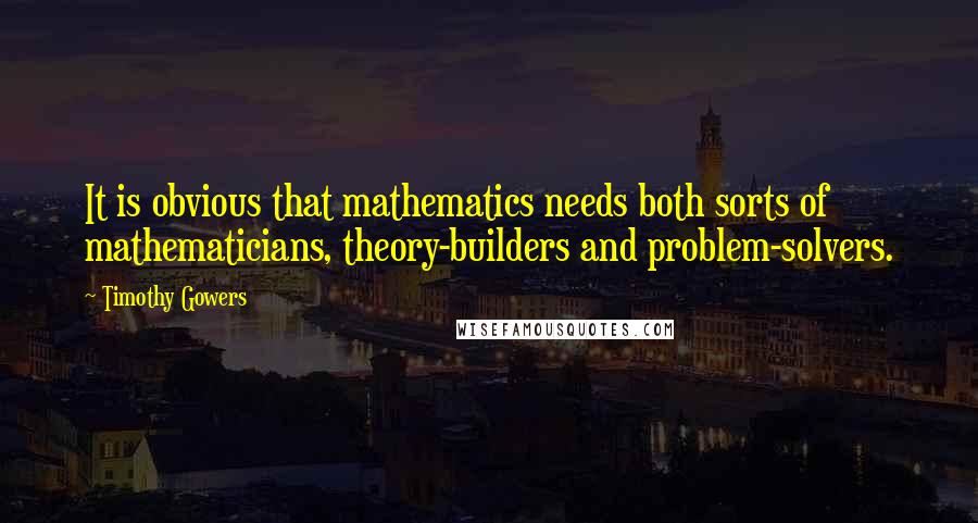 Timothy Gowers Quotes: It is obvious that mathematics needs both sorts of mathematicians, theory-builders and problem-solvers.