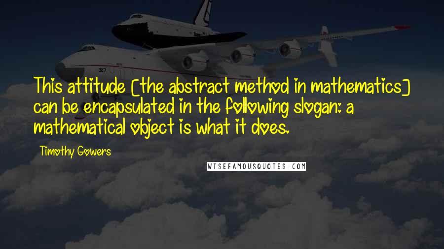 Timothy Gowers Quotes: This attitude [the abstract method in mathematics] can be encapsulated in the following slogan: a mathematical object is what it does.