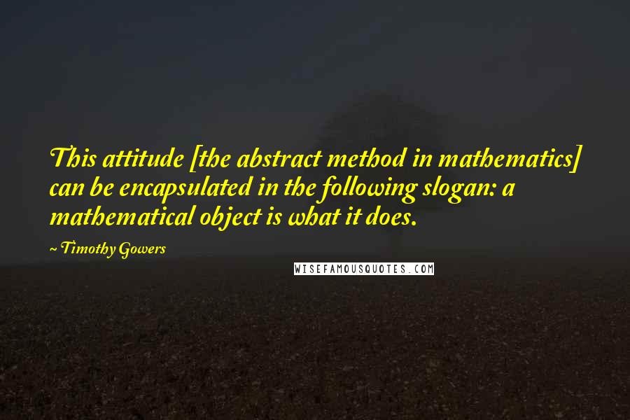 Timothy Gowers Quotes: This attitude [the abstract method in mathematics] can be encapsulated in the following slogan: a mathematical object is what it does.
