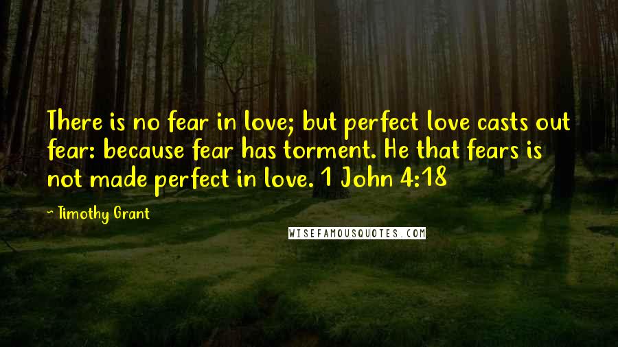 Timothy Grant Quotes: There is no fear in love; but perfect love casts out fear: because fear has torment. He that fears is not made perfect in love. 1 John 4:18