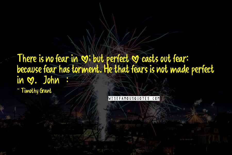 Timothy Grant Quotes: There is no fear in love; but perfect love casts out fear: because fear has torment. He that fears is not made perfect in love. 1 John 4:18