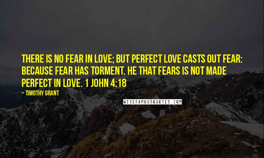 Timothy Grant Quotes: There is no fear in love; but perfect love casts out fear: because fear has torment. He that fears is not made perfect in love. 1 John 4:18