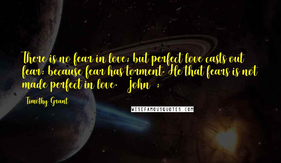 Timothy Grant Quotes: There is no fear in love; but perfect love casts out fear: because fear has torment. He that fears is not made perfect in love. 1 John 4:18