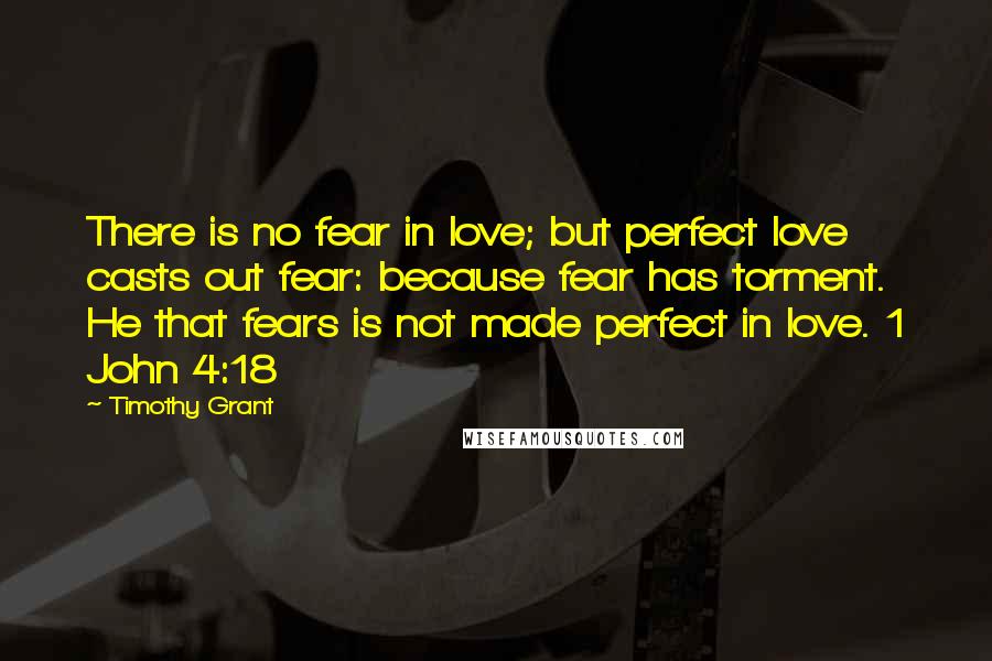 Timothy Grant Quotes: There is no fear in love; but perfect love casts out fear: because fear has torment. He that fears is not made perfect in love. 1 John 4:18
