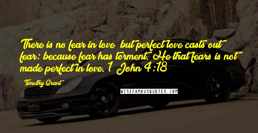 Timothy Grant Quotes: There is no fear in love; but perfect love casts out fear: because fear has torment. He that fears is not made perfect in love. 1 John 4:18