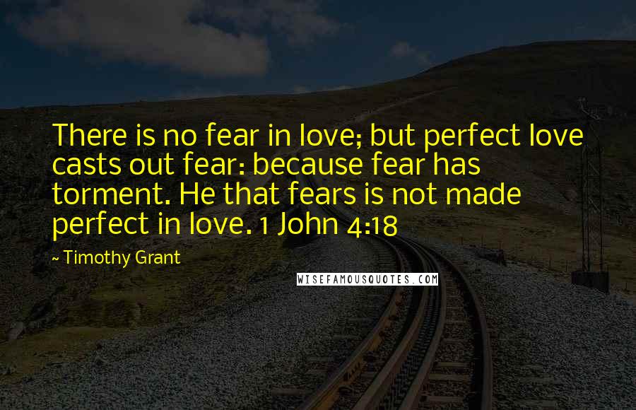 Timothy Grant Quotes: There is no fear in love; but perfect love casts out fear: because fear has torment. He that fears is not made perfect in love. 1 John 4:18