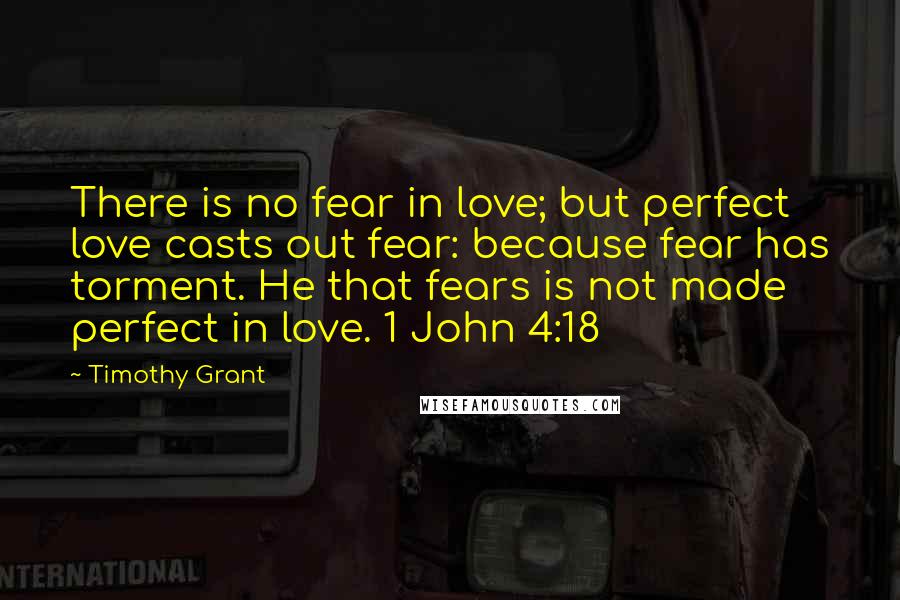 Timothy Grant Quotes: There is no fear in love; but perfect love casts out fear: because fear has torment. He that fears is not made perfect in love. 1 John 4:18
