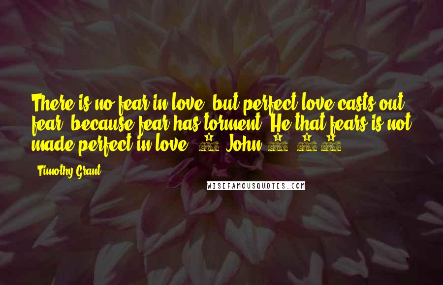 Timothy Grant Quotes: There is no fear in love; but perfect love casts out fear: because fear has torment. He that fears is not made perfect in love. 1 John 4:18
