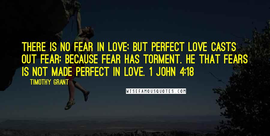 Timothy Grant Quotes: There is no fear in love; but perfect love casts out fear: because fear has torment. He that fears is not made perfect in love. 1 John 4:18