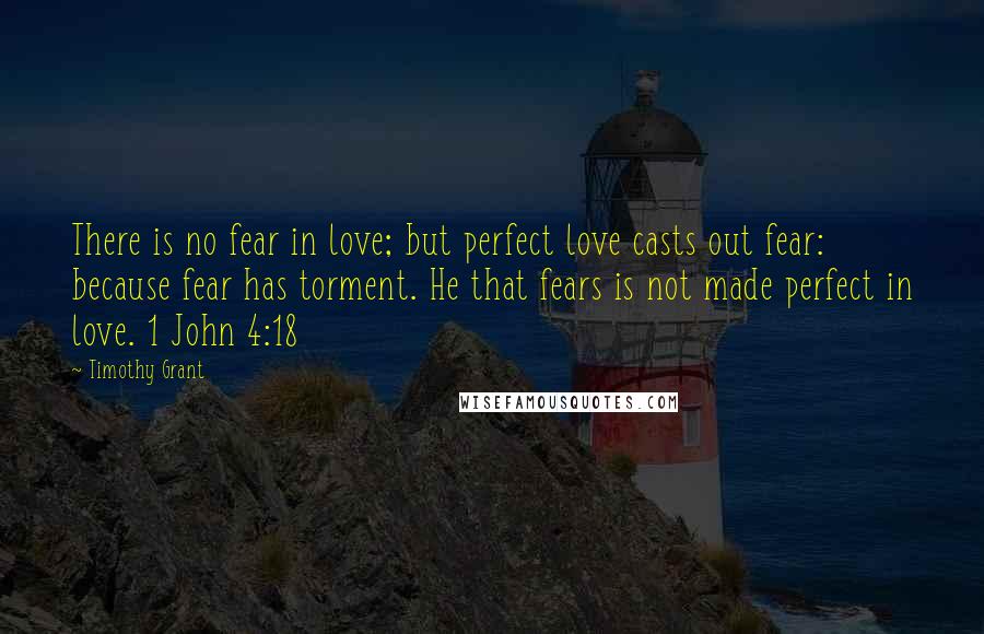 Timothy Grant Quotes: There is no fear in love; but perfect love casts out fear: because fear has torment. He that fears is not made perfect in love. 1 John 4:18