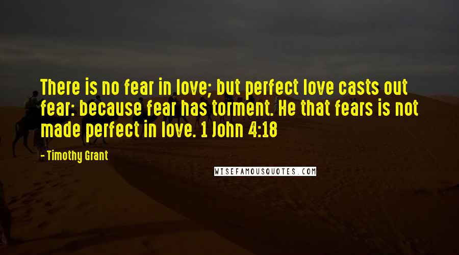 Timothy Grant Quotes: There is no fear in love; but perfect love casts out fear: because fear has torment. He that fears is not made perfect in love. 1 John 4:18