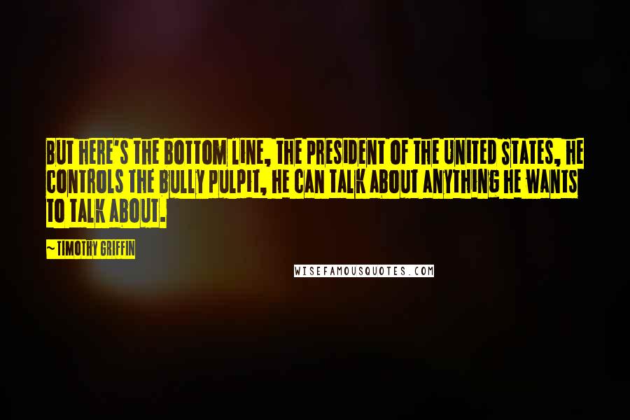 Timothy Griffin Quotes: But here's the bottom line, the president of the United States, he controls the bully pulpit, he can talk about anything he wants to talk about.