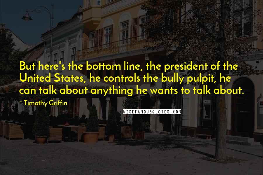 Timothy Griffin Quotes: But here's the bottom line, the president of the United States, he controls the bully pulpit, he can talk about anything he wants to talk about.
