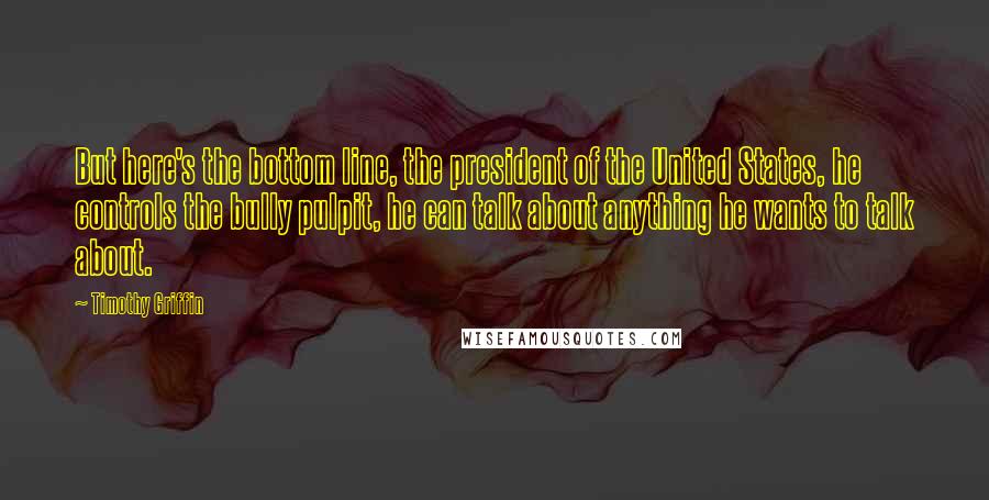 Timothy Griffin Quotes: But here's the bottom line, the president of the United States, he controls the bully pulpit, he can talk about anything he wants to talk about.