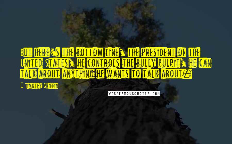 Timothy Griffin Quotes: But here's the bottom line, the president of the United States, he controls the bully pulpit, he can talk about anything he wants to talk about.