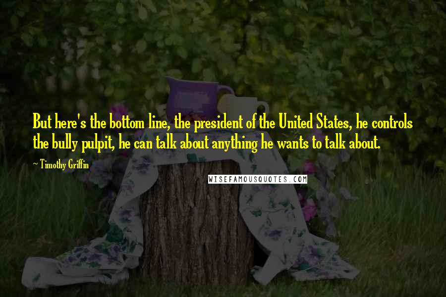 Timothy Griffin Quotes: But here's the bottom line, the president of the United States, he controls the bully pulpit, he can talk about anything he wants to talk about.