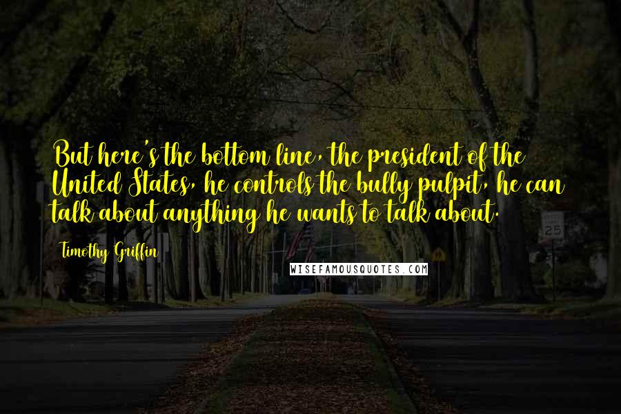 Timothy Griffin Quotes: But here's the bottom line, the president of the United States, he controls the bully pulpit, he can talk about anything he wants to talk about.