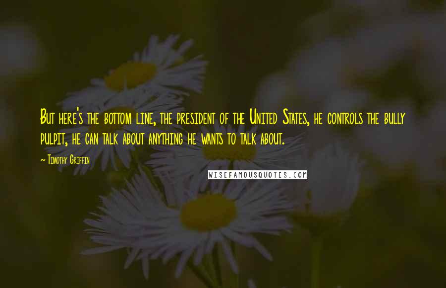 Timothy Griffin Quotes: But here's the bottom line, the president of the United States, he controls the bully pulpit, he can talk about anything he wants to talk about.