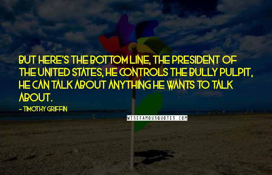 Timothy Griffin Quotes: But here's the bottom line, the president of the United States, he controls the bully pulpit, he can talk about anything he wants to talk about.