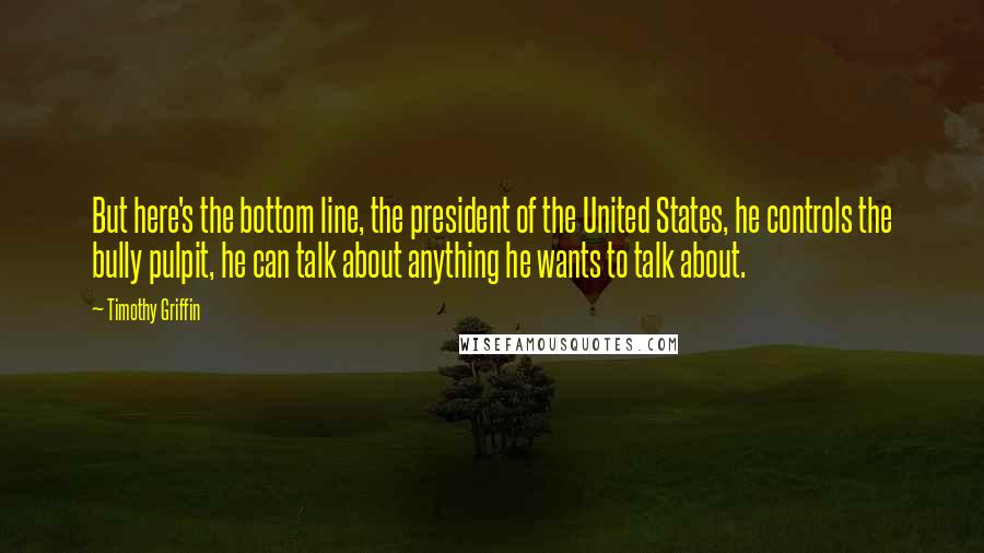 Timothy Griffin Quotes: But here's the bottom line, the president of the United States, he controls the bully pulpit, he can talk about anything he wants to talk about.