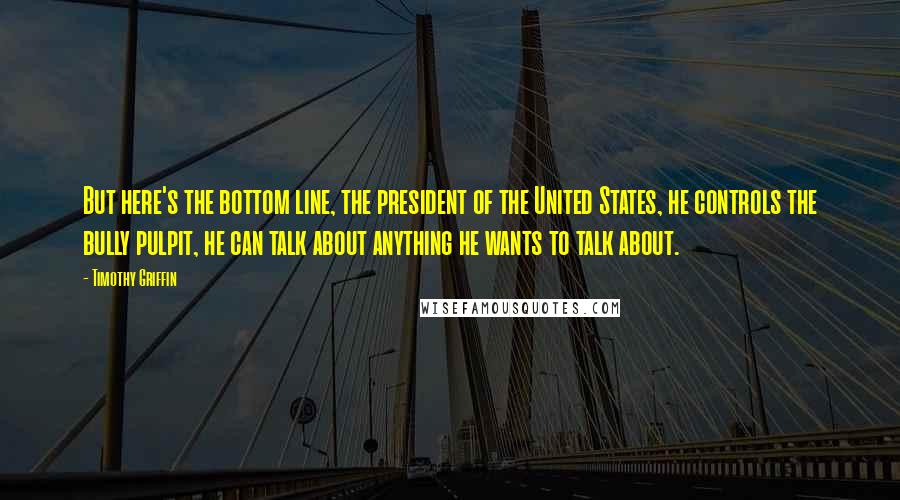 Timothy Griffin Quotes: But here's the bottom line, the president of the United States, he controls the bully pulpit, he can talk about anything he wants to talk about.