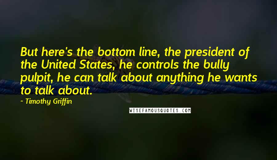 Timothy Griffin Quotes: But here's the bottom line, the president of the United States, he controls the bully pulpit, he can talk about anything he wants to talk about.