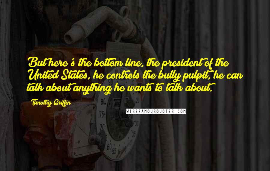 Timothy Griffin Quotes: But here's the bottom line, the president of the United States, he controls the bully pulpit, he can talk about anything he wants to talk about.