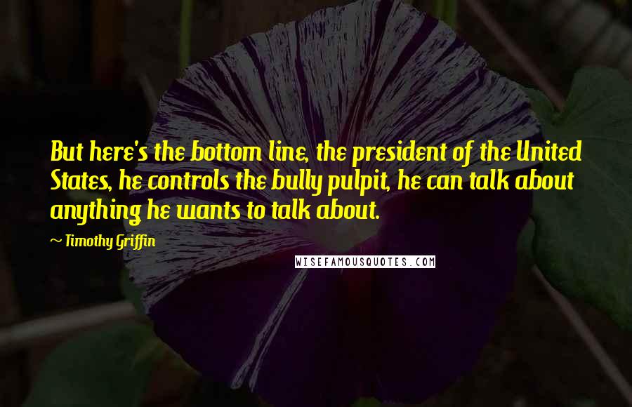 Timothy Griffin Quotes: But here's the bottom line, the president of the United States, he controls the bully pulpit, he can talk about anything he wants to talk about.