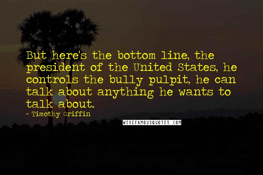 Timothy Griffin Quotes: But here's the bottom line, the president of the United States, he controls the bully pulpit, he can talk about anything he wants to talk about.