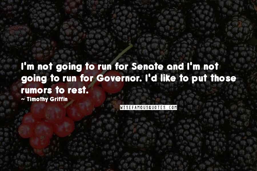 Timothy Griffin Quotes: I'm not going to run for Senate and I'm not going to run for Governor. I'd like to put those rumors to rest.
