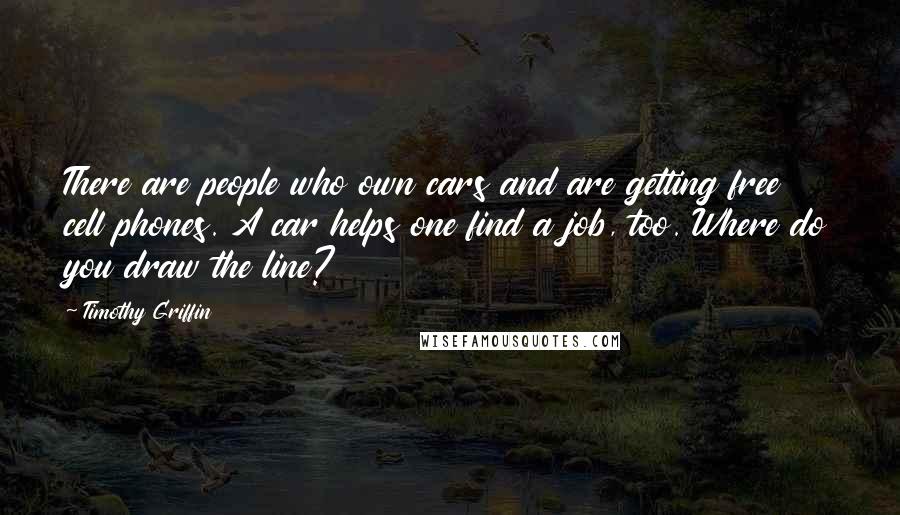Timothy Griffin Quotes: There are people who own cars and are getting free cell phones. A car helps one find a job, too. Where do you draw the line?