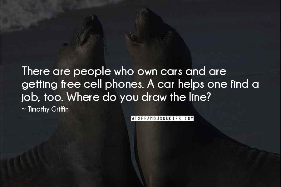 Timothy Griffin Quotes: There are people who own cars and are getting free cell phones. A car helps one find a job, too. Where do you draw the line?