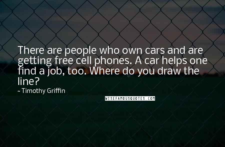 Timothy Griffin Quotes: There are people who own cars and are getting free cell phones. A car helps one find a job, too. Where do you draw the line?