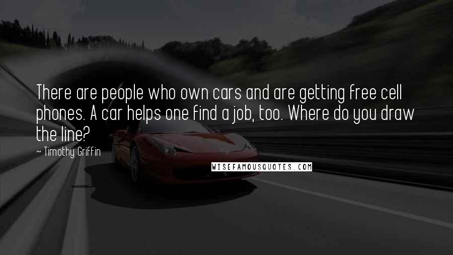 Timothy Griffin Quotes: There are people who own cars and are getting free cell phones. A car helps one find a job, too. Where do you draw the line?