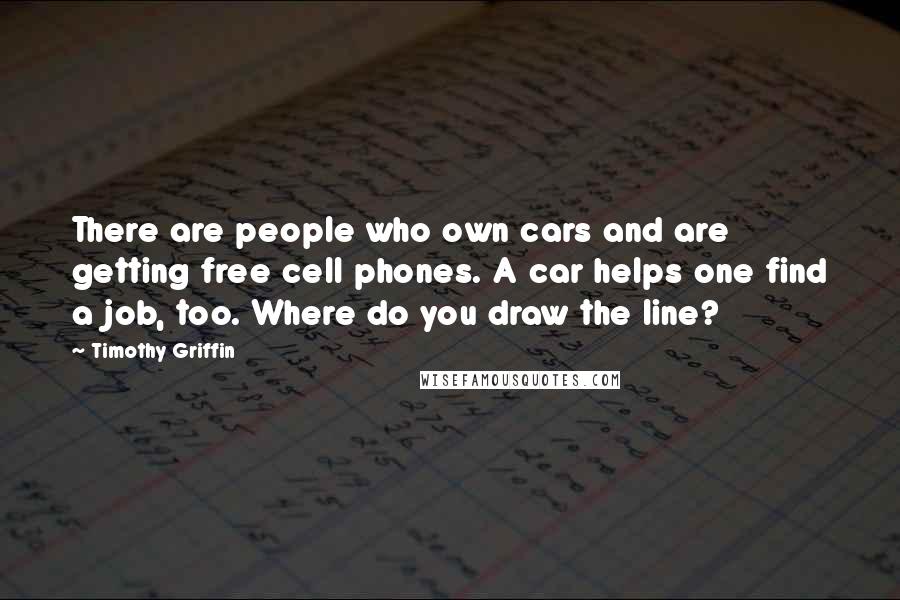 Timothy Griffin Quotes: There are people who own cars and are getting free cell phones. A car helps one find a job, too. Where do you draw the line?