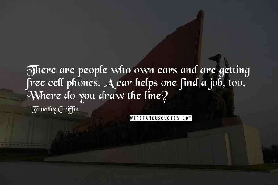 Timothy Griffin Quotes: There are people who own cars and are getting free cell phones. A car helps one find a job, too. Where do you draw the line?
