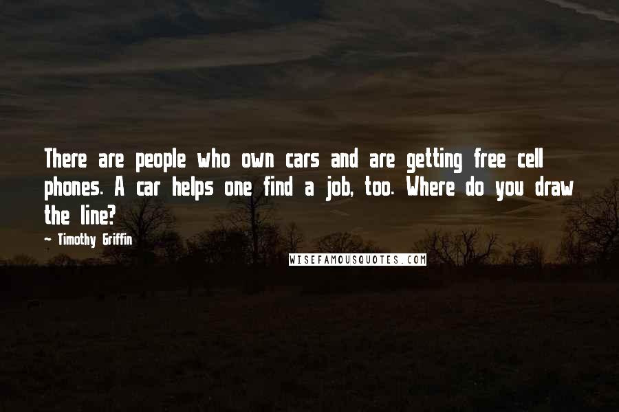 Timothy Griffin Quotes: There are people who own cars and are getting free cell phones. A car helps one find a job, too. Where do you draw the line?